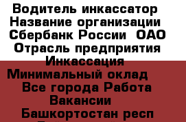 Водитель-инкассатор › Название организации ­ Сбербанк России, ОАО › Отрасль предприятия ­ Инкассация › Минимальный оклад ­ 1 - Все города Работа » Вакансии   . Башкортостан респ.,Баймакский р-н